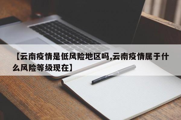 【云南疫情是低风险地区吗,云南疫情属于什么风险等级现在】