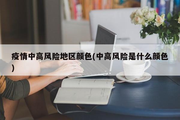 疫情中高风险地区颜色(中高风险是什么颜色)