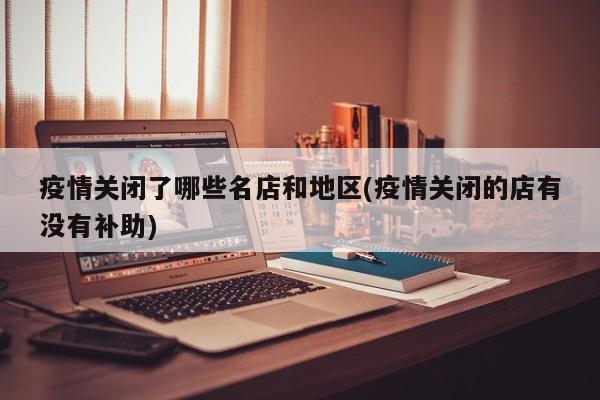 疫情关闭了哪些名店和地区(疫情关闭的店有没有补助)