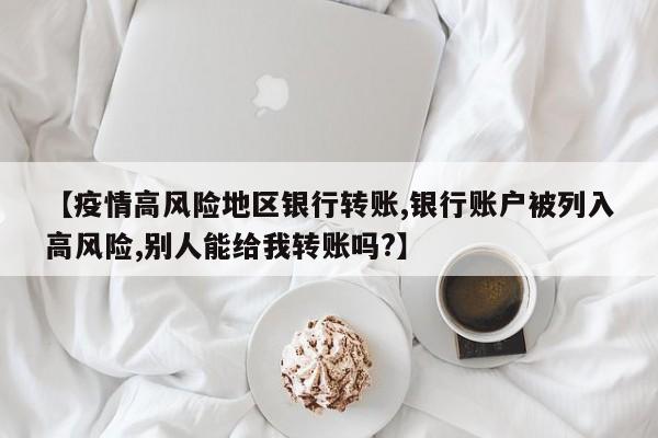 【疫情高风险地区银行转账,银行账户被列入高风险,别人能给我转账吗?】