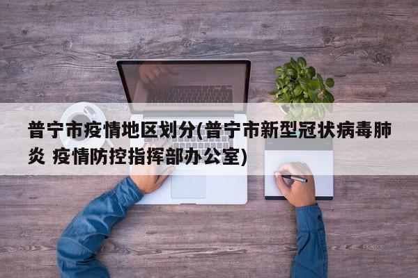普宁市疫情地区划分(普宁市新型冠状病毒肺炎 疫情防控指挥部办公室)