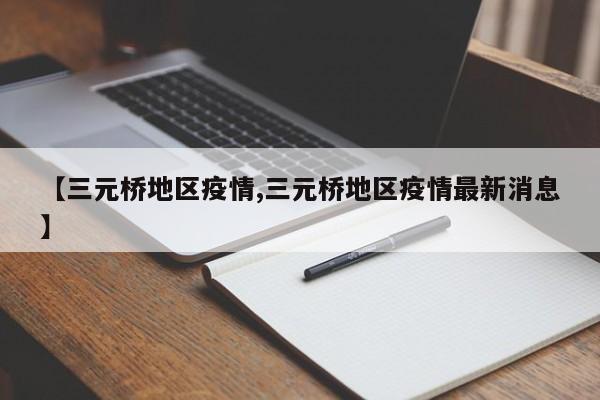 【三元桥地区疫情,三元桥地区疫情最新消息】
