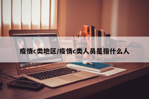 疫情c类地区/疫情c类人员是指什么人
