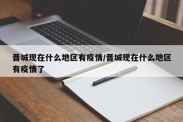 晋城现在什么地区有疫情/晋城现在什么地区有疫情了