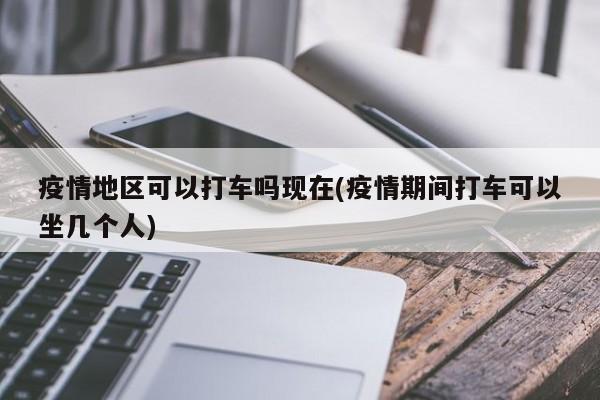 疫情地区可以打车吗现在(疫情期间打车可以坐几个人)
