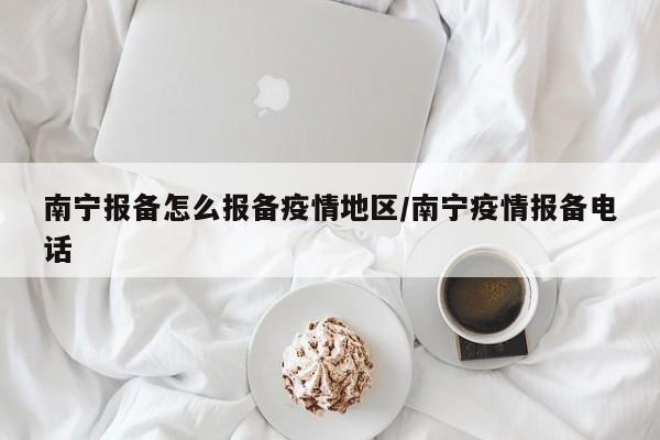 南宁报备怎么报备疫情地区/南宁疫情报备电话