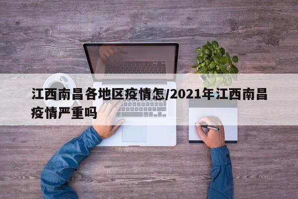 江西南昌各地区疫情怎/2021年江西南昌疫情严重吗