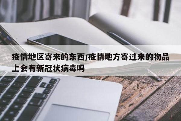疫情地区寄来的东西/疫情地方寄过来的物品上会有新冠状病毒吗