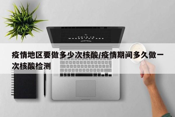 疫情地区要做多少次核酸/疫情期间多久做一次核酸检测