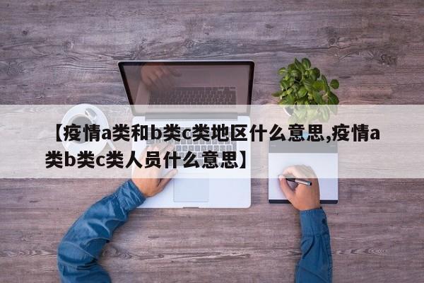 【疫情a类和b类c类地区什么意思,疫情a类b类c类人员什么意思】