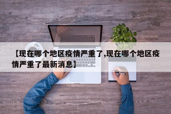 【现在哪个地区疫情严重了,现在哪个地区疫情严重了最新消息】
