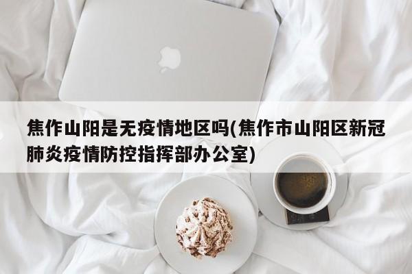 焦作山阳是无疫情地区吗(焦作市山阳区新冠肺炎疫情防控指挥部办公室)