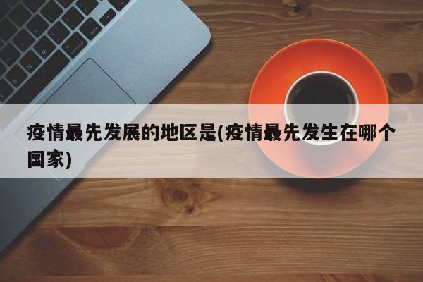 疫情最先发展的地区是(疫情最先发生在哪个国家)