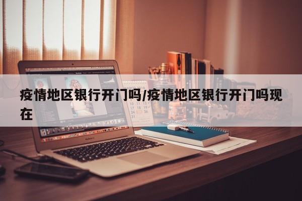 疫情地区银行开门吗/疫情地区银行开门吗现在
