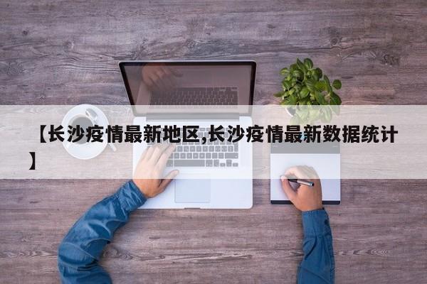 【长沙疫情最新地区,长沙疫情最新数据统计】