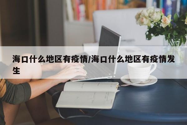 海口什么地区有疫情/海口什么地区有疫情发生
