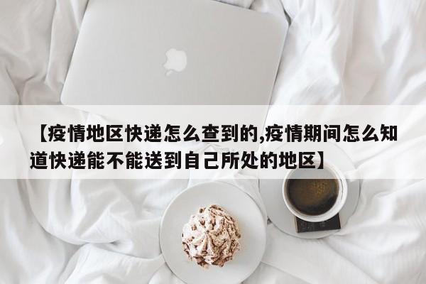 【疫情地区快递怎么查到的,疫情期间怎么知道快递能不能送到自己所处的地区】