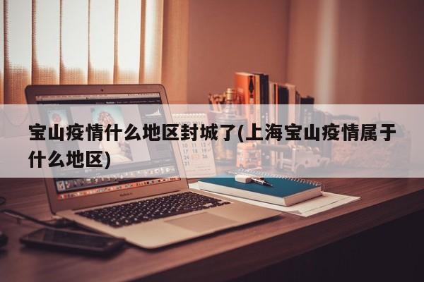 宝山疫情什么地区封城了(上海宝山疫情属于什么地区)