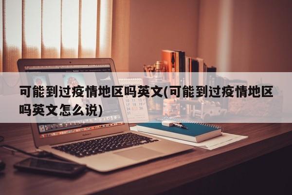 可能到过疫情地区吗英文(可能到过疫情地区吗英文怎么说)