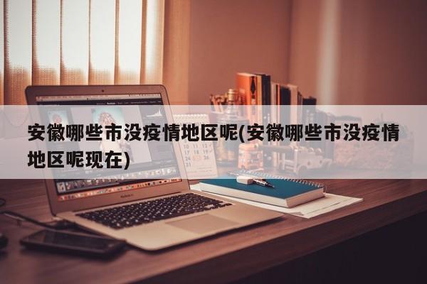安徽哪些市没疫情地区呢(安徽哪些市没疫情地区呢现在)