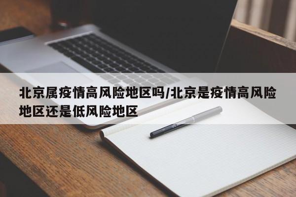 北京属疫情高风险地区吗/北京是疫情高风险地区还是低风险地区