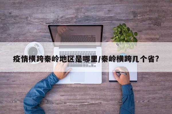 疫情横跨秦岭地区是哪里/秦岭横跨几个省?