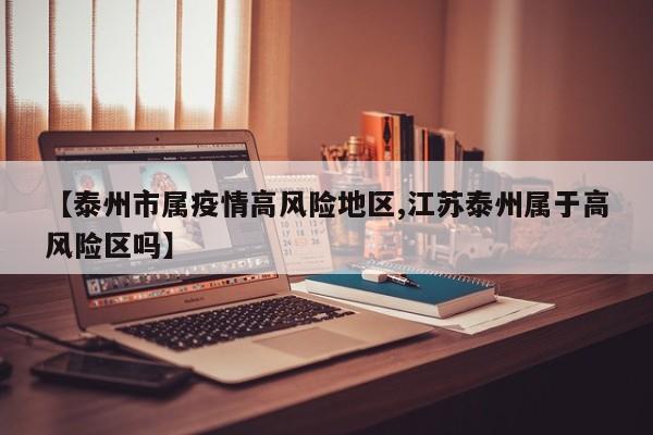 【泰州市属疫情高风险地区,江苏泰州属于高风险区吗】