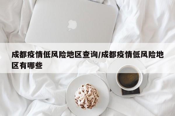 成都疫情低风险地区查询/成都疫情低风险地区有哪些