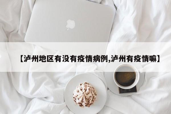 【泸州地区有没有疫情病例,泸州有疫情嘛】