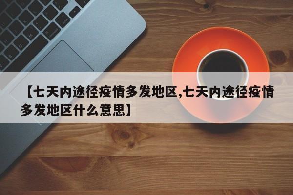 【七天内途径疫情多发地区,七天内途径疫情多发地区什么意思】