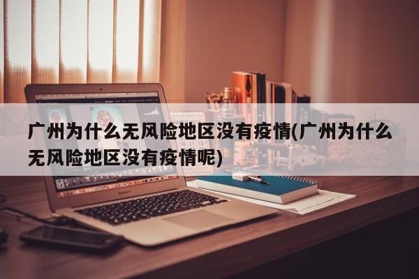 广州为什么无风险地区没有疫情(广州为什么无风险地区没有疫情呢)