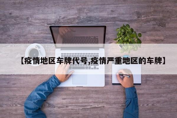【疫情地区车牌代号,疫情严重地区的车牌】