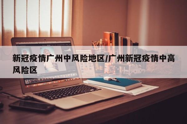 新冠疫情广州中风险地区/广州新冠疫情中高风险区