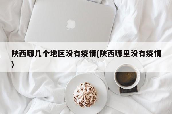 陕西哪几个地区没有疫情(陕西哪里没有疫情)