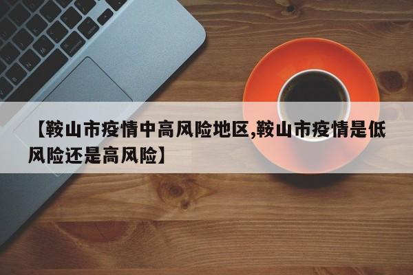 【鞍山市疫情中高风险地区,鞍山市疫情是低风险还是高风险】