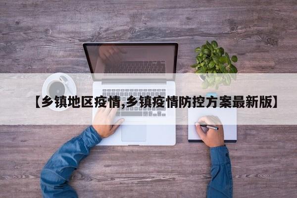 【乡镇地区疫情,乡镇疫情防控方案最新版】