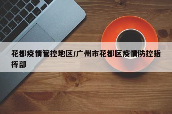 花都疫情管控地区/广州市花都区疫情防控指挥部