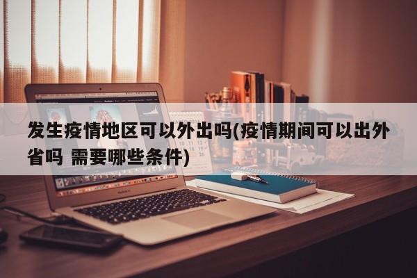 发生疫情地区可以外出吗(疫情期间可以出外省吗 需要哪些条件)