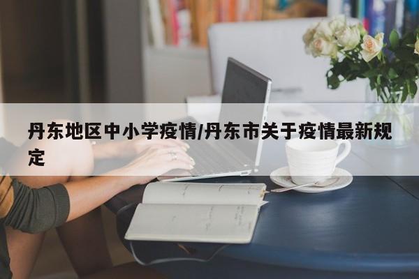 丹东地区中小学疫情/丹东市关于疫情最新规定