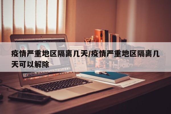 疫情严重地区隔离几天/疫情严重地区隔离几天可以解除