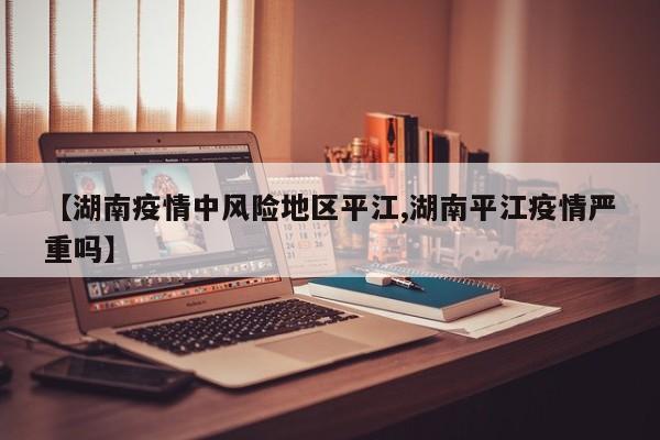 【湖南疫情中风险地区平江,湖南平江疫情严重吗】