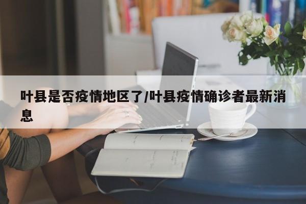 叶县是否疫情地区了/叶县疫情确诊者最新消息
