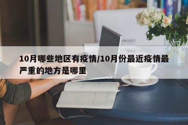 10月哪些地区有疫情/10月份最近疫情最严重的地方是哪里