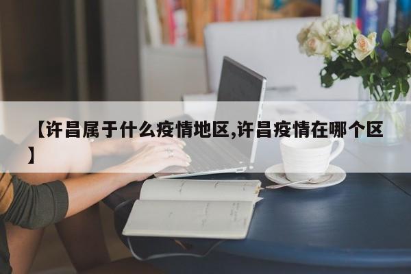 【许昌属于什么疫情地区,许昌疫情在哪个区】