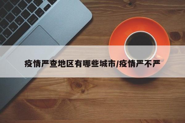 疫情严查地区有哪些城市/疫情严不严