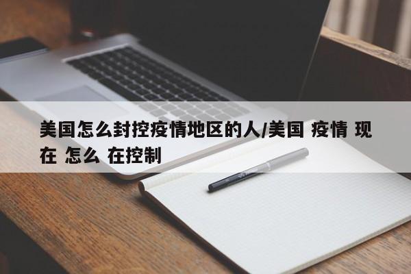 美国怎么封控疫情地区的人/美国 疫情 现在 怎么 在控制