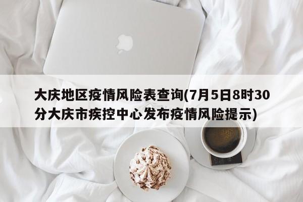 大庆地区疫情风险表查询(7月5日8时30分大庆市疾控中心发布疫情风险提示)