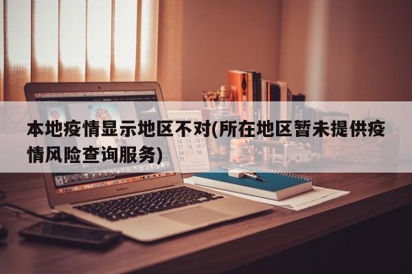 本地疫情显示地区不对(所在地区暂未提供疫情风险查询服务)