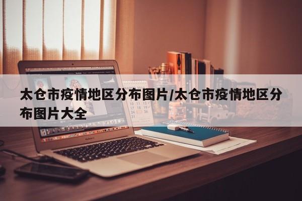 太仓市疫情地区分布图片/太仓市疫情地区分布图片大全