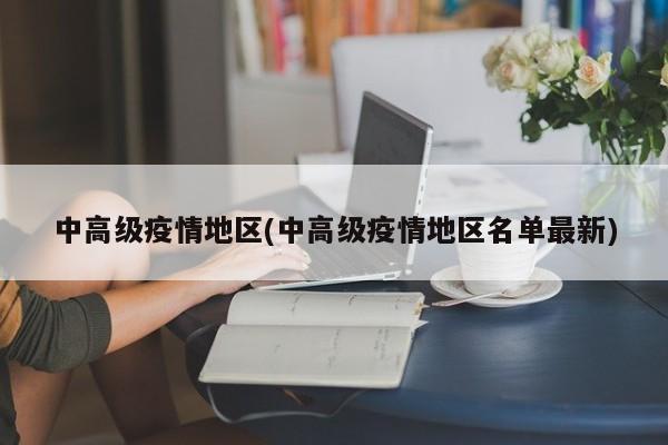 中高级疫情地区(中高级疫情地区名单最新)